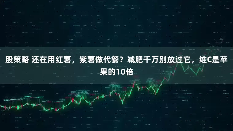 股策略 还在用红薯，紫薯做代餐？减肥千万别放过它，维C是苹果的10倍