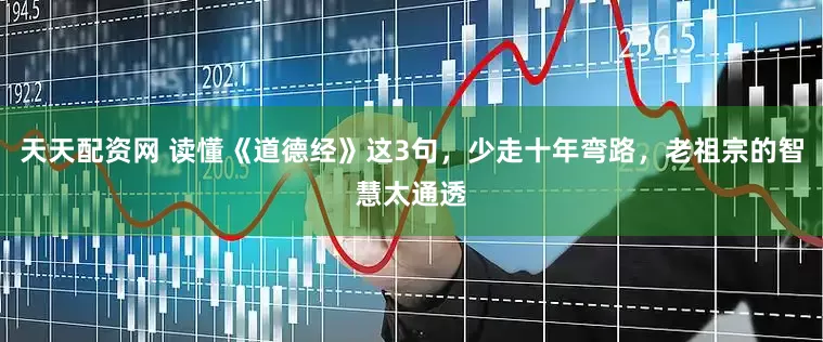 天天配资网 读懂《道德经》这3句，少走十年弯路，老祖宗的智慧太通透