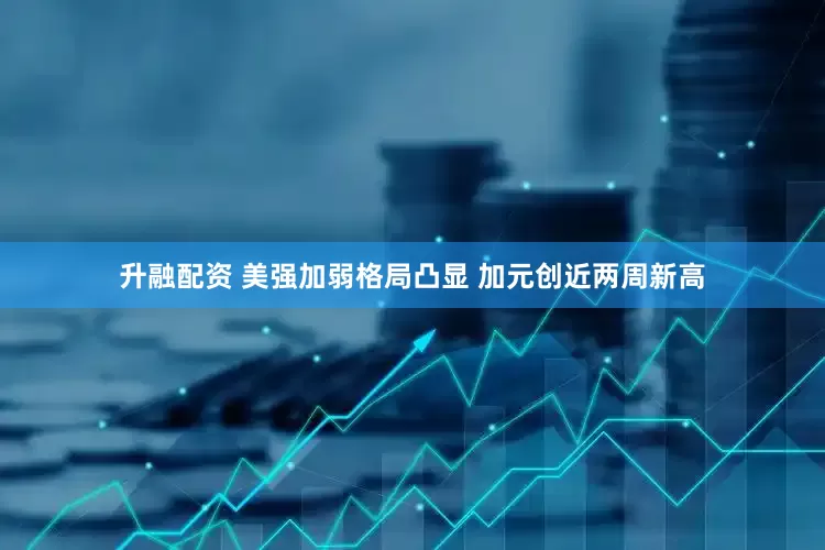 升融配资 美强加弱格局凸显 加元创近两周新高
