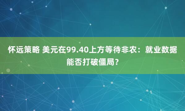 怀远策略 美元在99.40上方等待非农：就业数据能否打破僵局？