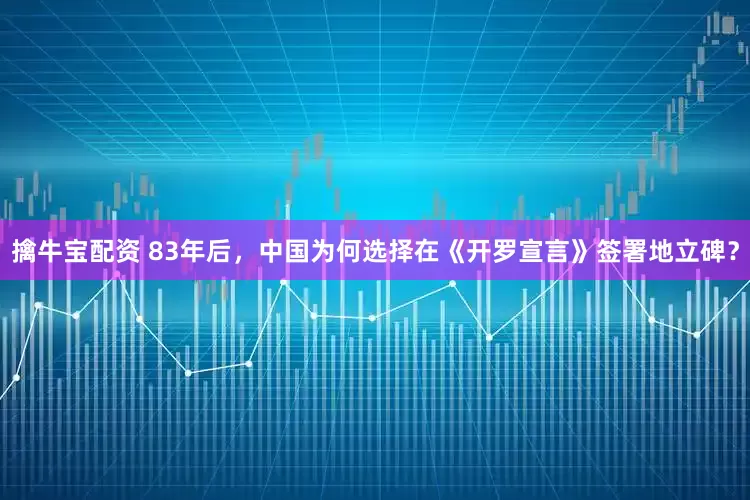 擒牛宝配资 83年后，中国为何选择在《开罗宣言》签署地立碑？