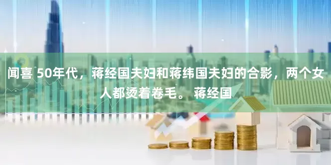 闻喜 50年代，蒋经国夫妇和蒋纬国夫妇的合影，两个女人都烫着卷毛。 蒋经国